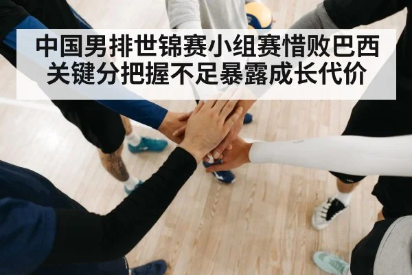 中国男排世锦赛小组赛惜败巴西 关键分把握不足暴露成长代价(kaiyun)