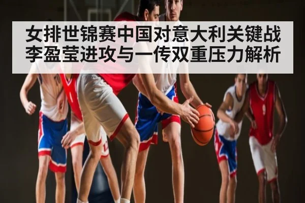 女排世锦赛中国对意大利关键战 李盈莹进攻与一传双重压力解析 | kaiyun