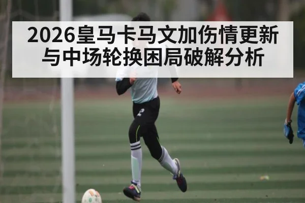 2026皇马卡马文加伤情更新与中场轮换困局破解分析 - kaiyun