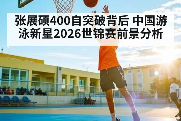 张展硕400自突破背后 中国游泳新星2026世锦赛前景分析 | kaiyun