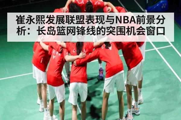 崔永熙发展联盟表现与NBA前景分析：长岛篮网锋线的突围机会窗口 | kaiyun
