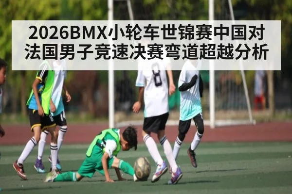 2026BMX小轮车世锦赛中国对法国男子竞速决赛弯道超越分析 | kaiyun