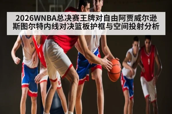 2026WNBA总决赛王牌对自由阿贾威尔逊斯图尔特内线对决篮板护框与空间投射分析 - kaiyun